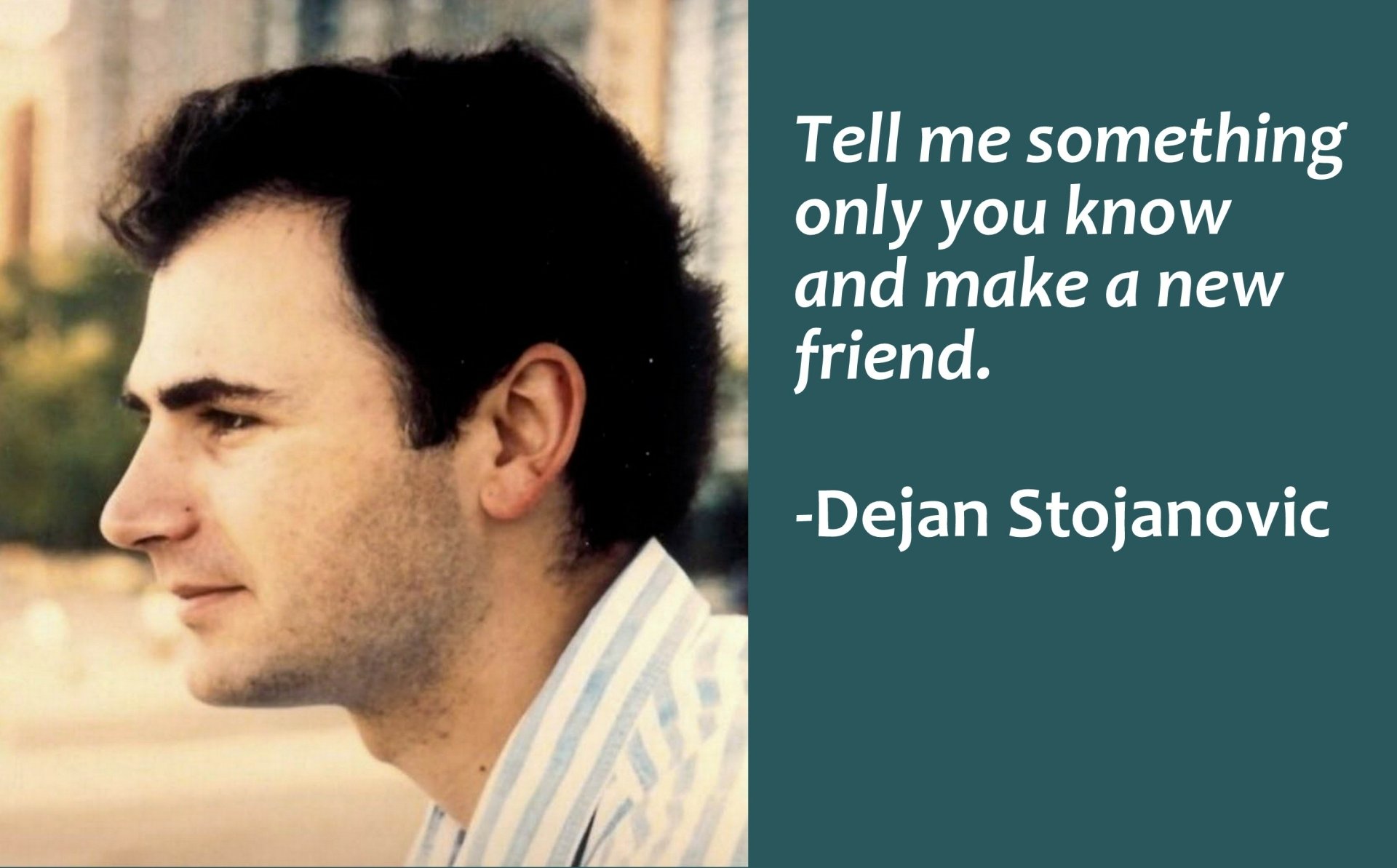  Tell me something only you know and make a new friend. -Deja